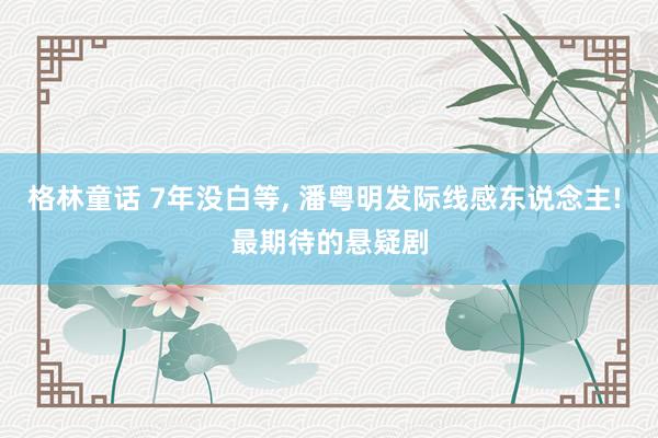 格林童话 7年没白等， 潘粤明发际线感东说念主! 最期待的悬疑剧