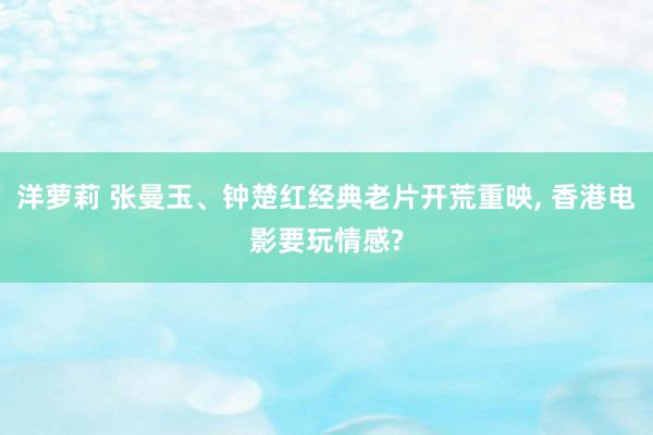 洋萝莉 张曼玉、钟楚红经典老片开荒重映， 香港电影要玩情感?