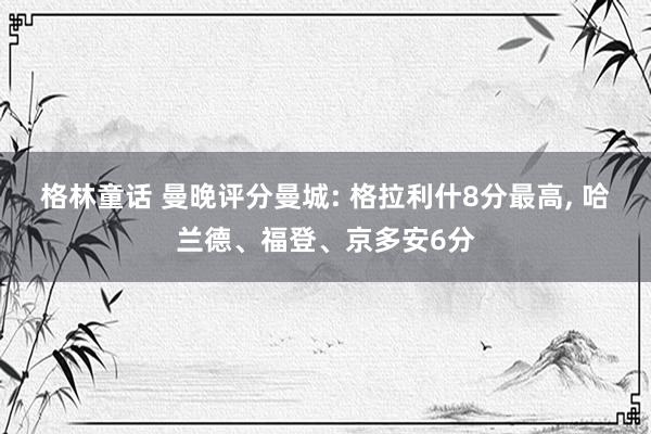 格林童话 曼晚评分曼城: 格拉利什8分最高, 哈兰德、福登、京多安6分