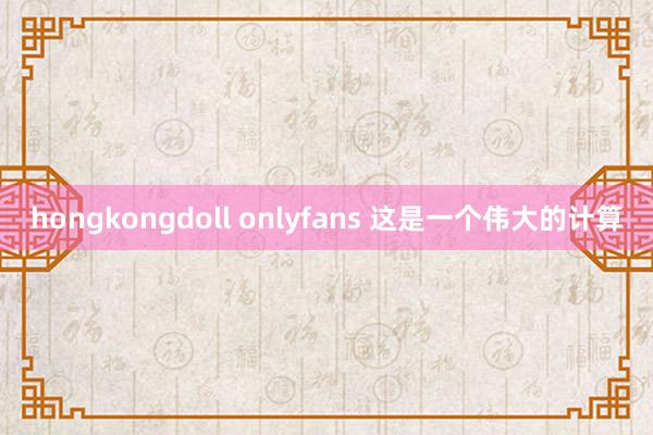 hongkongdoll onlyfans 这是一个伟大的计算