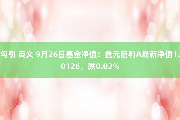 勾引 英文 9月26日基金净值：鑫元招利A最新净值1.0126，跌0.02%
