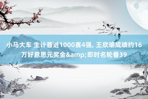 小马大车 生计首进1000赛4强， 王欣瑜成绩约16万好意思元奖金&即时名轮番39