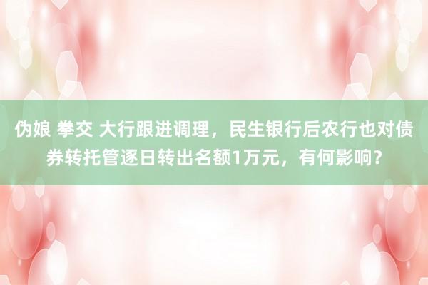 伪娘 拳交 大行跟进调理，民生银行后农行也对债券转托管逐日转出名额1万元，有何影响？