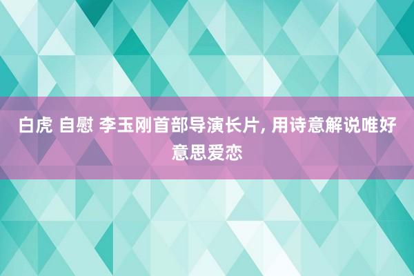 白虎 自慰 李玉刚首部导演长片， 用诗意解说唯好意思爱恋