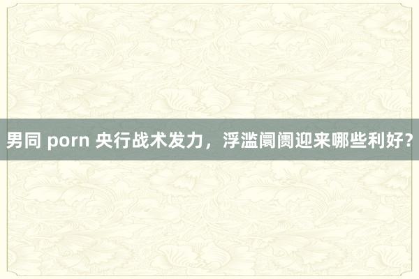 男同 porn 央行战术发力，浮滥阛阓迎来哪些利好？
