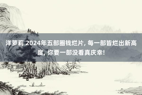 洋萝莉 2024年五部圈钱烂片， 每一部皆烂出新高度， 你要一部没看真庆幸!