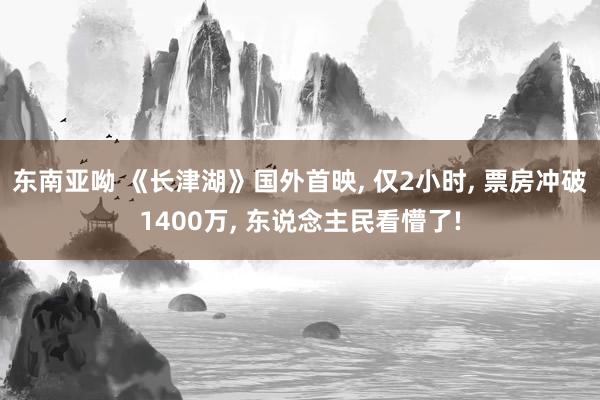 东南亚呦 《长津湖》国外首映， 仅2小时， 票房冲破1400万， 东说念主民看懵了!