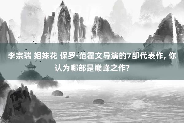 李宗瑞 姐妹花 保罗·范霍文导演的7部代表作， 你认为哪部是巅峰之作?