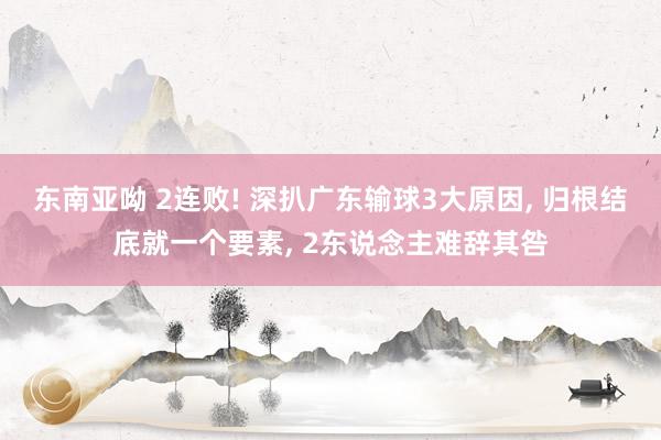 东南亚呦 2连败! 深扒广东输球3大原因， 归根结底就一个要素， 2东说念主难辞其咎