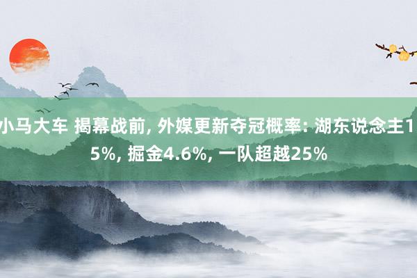 小马大车 揭幕战前， 外媒更新夺冠概率: 湖东说念主1.5%， 掘金4.6%， 一队超越25%