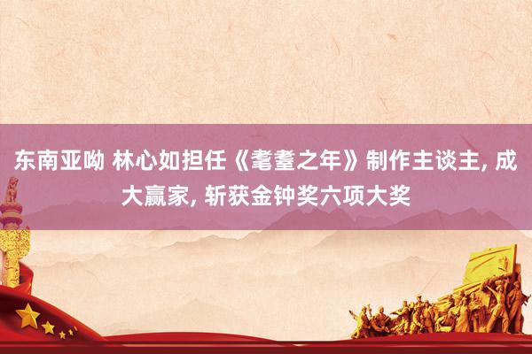 东南亚呦 林心如担任《耄耋之年》制作主谈主， 成大赢家， 斩获金钟奖六项大奖
