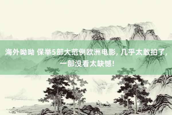 海外呦呦 保举5部大范例欧洲电影， 几乎太敢拍了， 一部没看太缺憾!
