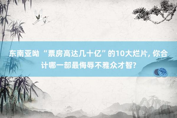 东南亚呦 “票房高达几十亿”的10大烂片， 你合计哪一部最侮辱不雅众才智?