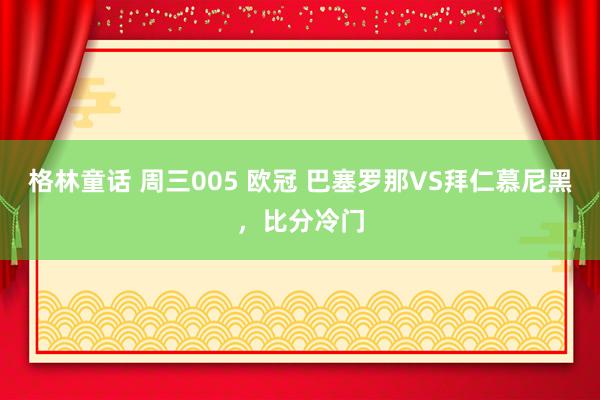 格林童话 周三005 欧冠 巴塞罗那VS拜仁慕尼黑，比分冷门