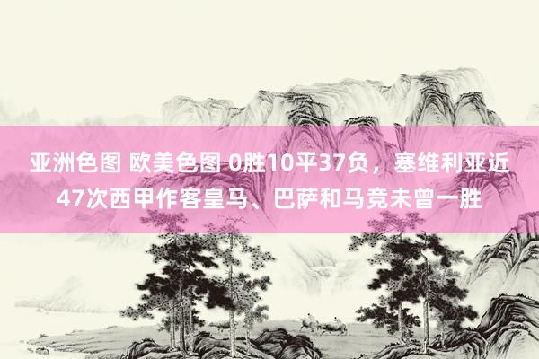 亚洲色图 欧美色图 0胜10平37负，塞维利亚近47次西甲作客皇马、巴萨和马竞未曾一胜
