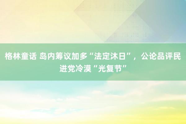 格林童话 岛内筹议加多“法定沐日”，公论品评民进党冷漠“光复节”