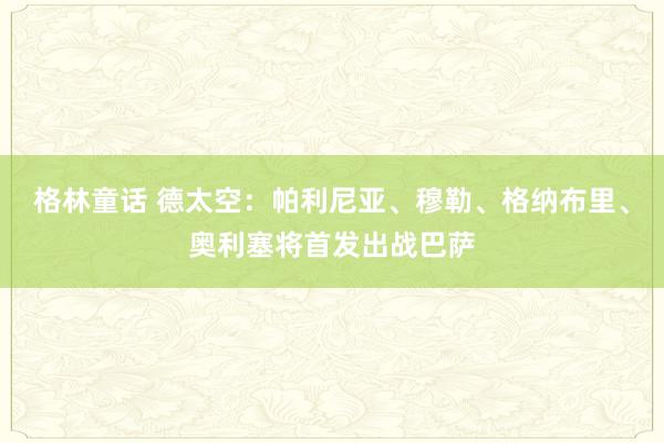 格林童话 德太空：帕利尼亚、穆勒、格纳布里、奥利塞将首发出战巴萨