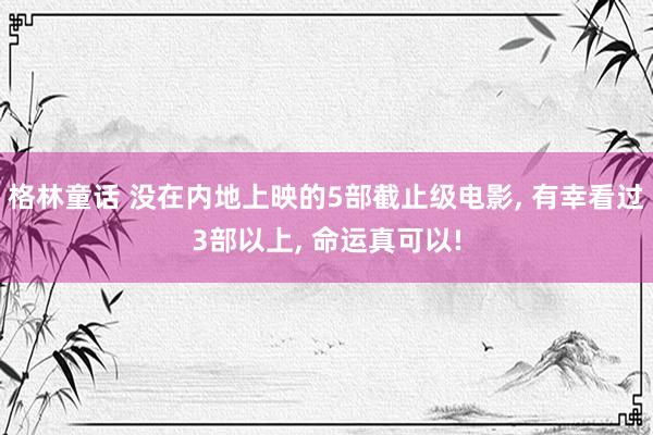格林童话 没在内地上映的5部截止级电影, 有幸看过3部以上, 命运真可以!