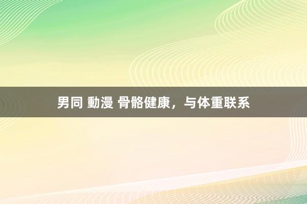 男同 動漫 骨骼健康，与体重联系