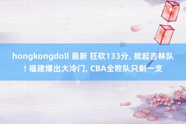 hongkongdoll 最新 狂砍133分, 掀起吉林队! 福建爆出大冷门, CBA全败队只剩一支