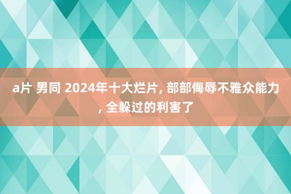 a片 男同 2024年十大烂片， 部部侮辱不雅众能力， 全躲过的利害了