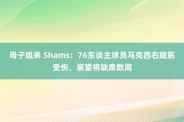 母子姐弟 Shams：76东谈主球员马克西右腿筋受伤，展望将缺席数周