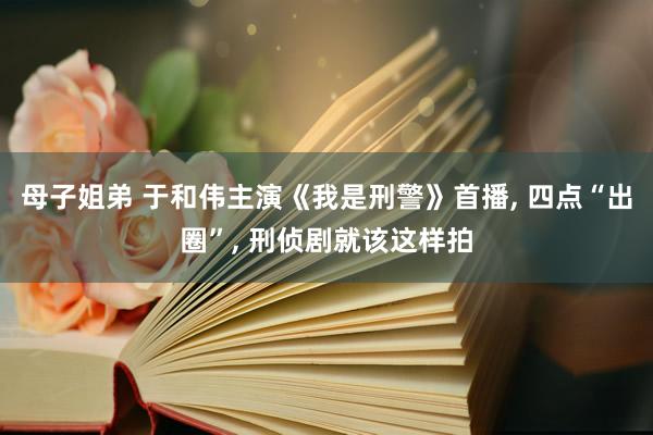 母子姐弟 于和伟主演《我是刑警》首播， 四点“出圈”， 刑侦剧就该这样拍