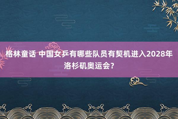 格林童话 中国女乒有哪些队员有契机进入2028年洛杉矶奥运会？