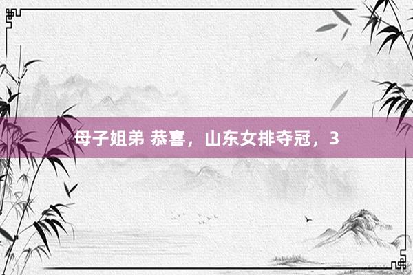 母子姐弟 恭喜，山东女排夺冠，3