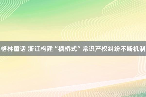 格林童话 浙江构建“枫桥式”常识产权纠纷不断机制