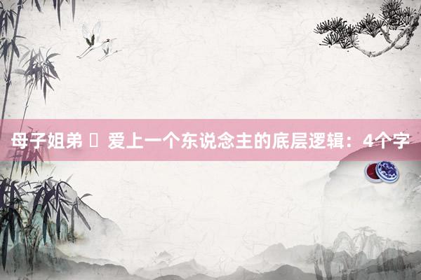 母子姐弟 ​爱上一个东说念主的底层逻辑：4个字