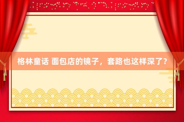 格林童话 面包店的镜子，套路也这样深了？