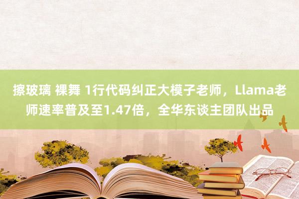 擦玻璃 裸舞 1行代码纠正大模子老师，Llama老师速率普及至1.47倍，全华东谈主团队出品