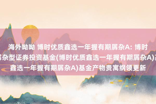 海外呦呦 博时优质鑫选一年握有期羼杂A: 博时优质鑫选一年握有期羼杂型证券投资基金(博时优质鑫选一年握有期羼杂A)基金产物贵寓纲领更新