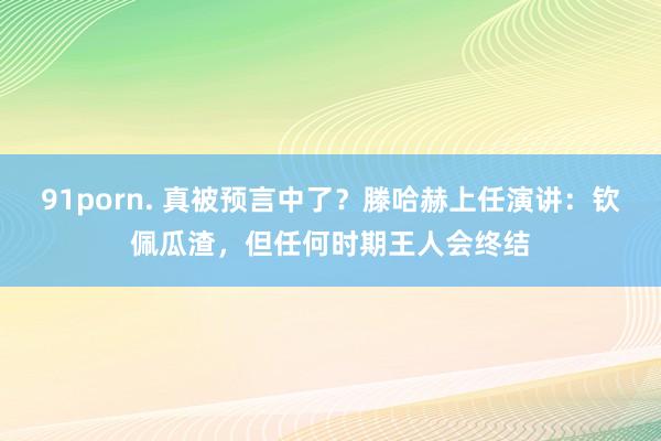 91porn. 真被预言中了？滕哈赫上任演讲：钦佩瓜渣，但任何时期王人会终结