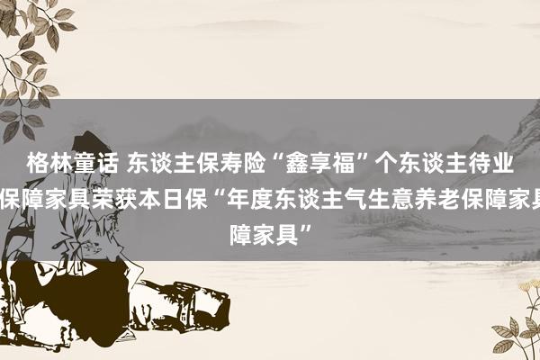 格林童话 东谈主保寿险“鑫享福”个东谈主待业金保障家具荣获本日保“年度东谈主气生意养老保障家具”