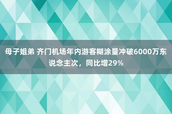 母子姐弟 齐门机场年内游客糊涂量冲破6000万东说念主次，同比增29%