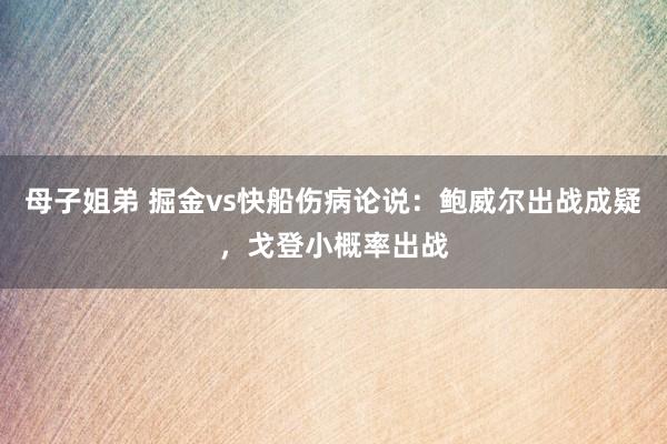 母子姐弟 掘金vs快船伤病论说：鲍威尔出战成疑，戈登小概率出战
