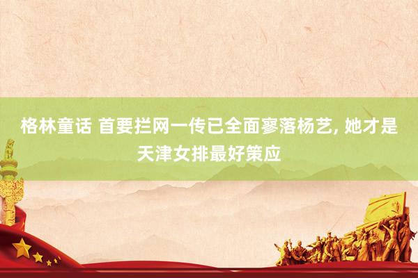 格林童话 首要拦网一传已全面寥落杨艺, 她才是天津女排最好策应