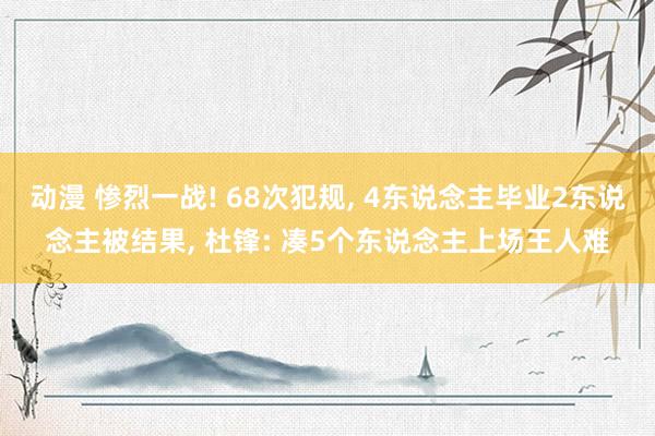 动漫 惨烈一战! 68次犯规, 4东说念主毕业2东说念主被结果, 杜锋: 凑5个东说念主上场王人难