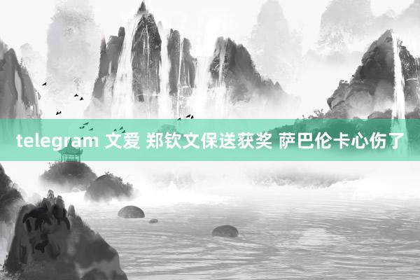 telegram 文爱 郑钦文保送获奖 萨巴伦卡心伤了