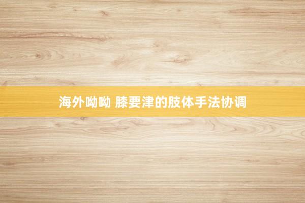 海外呦呦 膝要津的肢体手法协调
