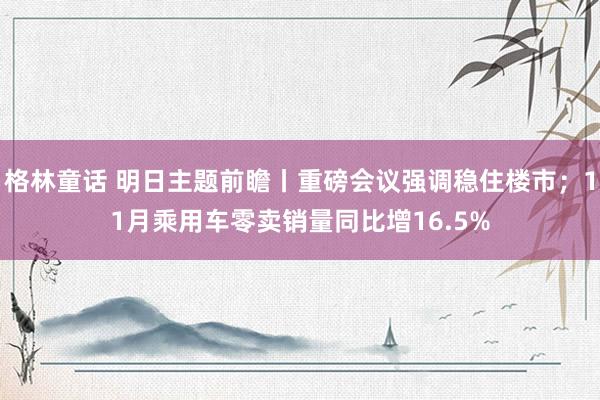 格林童话 明日主题前瞻丨重磅会议强调稳住楼市；11月乘用车零卖销量同比增16.5%