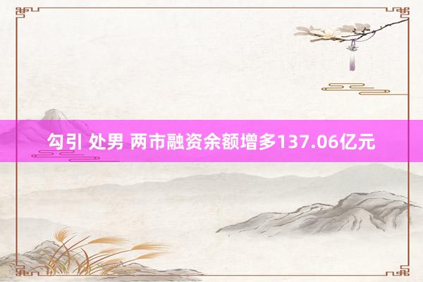 勾引 处男 两市融资余额增多137.06亿元