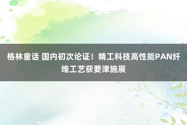 格林童话 国内初次论证！精工科技高性能PAN纤维工艺获要津施展