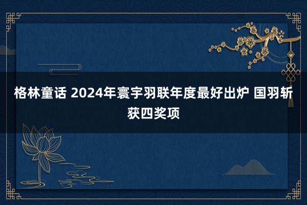 格林童话 2024年寰宇羽联年度最好出炉 国羽斩获四奖项