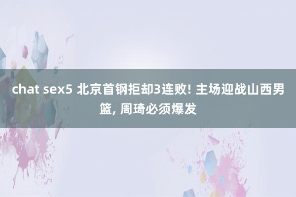 chat sex5 北京首钢拒却3连败! 主场迎战山西男篮, 周琦必须爆发