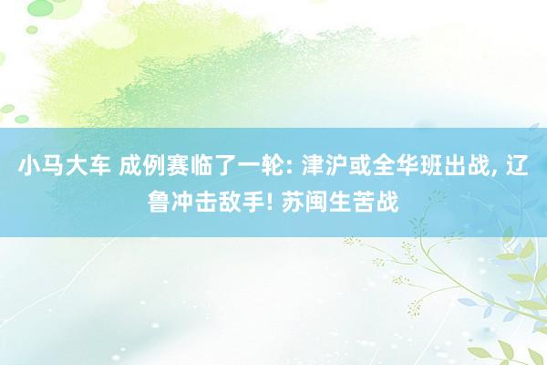 小马大车 成例赛临了一轮: 津沪或全华班出战, 辽鲁冲击敌手! 苏闽生苦战