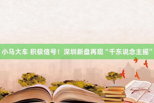 小马大车 积极信号！深圳新盘再现“千东说念主摇”