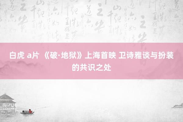 白虎 a片 《破·地狱》上海首映 卫诗雅谈与扮装的共识之处